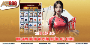Siêu Cấp ACE - Tựa Game Nổ Hũ Với Phần Thưởng Cực Khủng